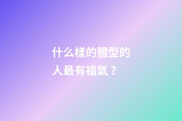 什么樣的體型的人最有福氣？